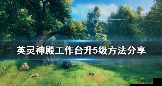 英灵神殿工作台：如何升级至级的秘籍？