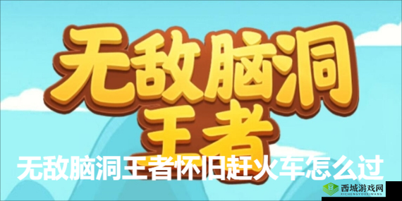 无敌脑洞王者怀旧赶火车怎么过？