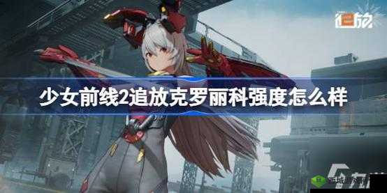 少女前线2追放克罗丽科技技能强度全面解析:揭秘技能强度与潜力提升攻略