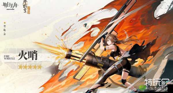 明日方舟火哨技能天赋详解:全方位览其独特能力与天赋系统