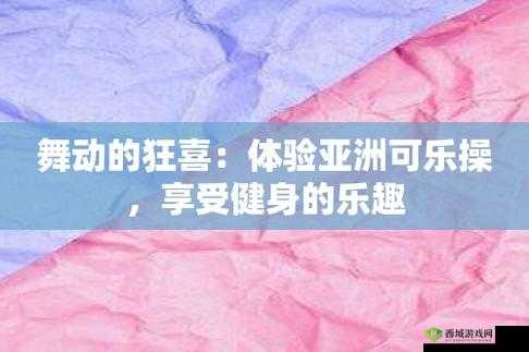 亚洲可乐操:引领全新健身潮流的活力舞蹈运动