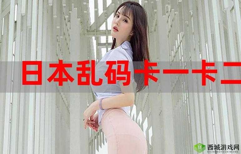 乱码精品一卡二卡无卡：带你领略独特的精彩世界